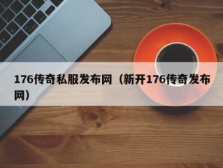 176传奇私服发布网（新开176传奇发布网）