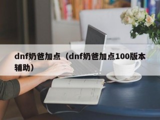 dnf奶爸加点（dnf奶爸加点100版本辅助）