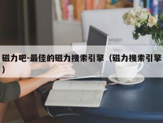 磁力吧-最佳的磁力搜索引擎（磁力搜索引擎）