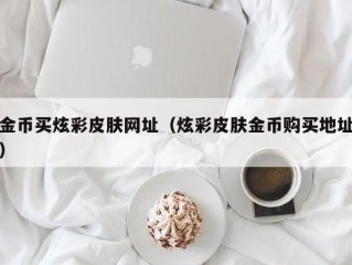 金币买炫彩皮肤网址（炫彩皮肤金币购买地址）