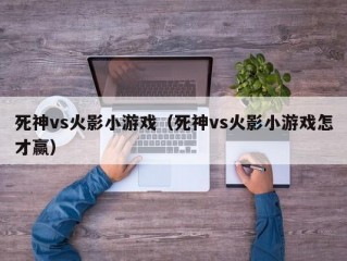 死神vs火影小游戏（死神vs火影小游戏怎才赢）