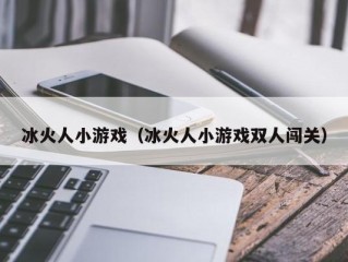 冰火人小游戏（冰火人小游戏双人闯关）