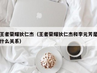 王者荣耀狄仁杰（王者荣耀狄仁杰和李元芳是什么关系）