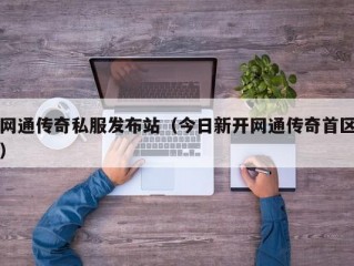 网通传奇私服发布站（今日新开网通传奇首区）