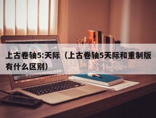 上古卷轴5:天际（上古卷轴5天际和重制版有什么区别）