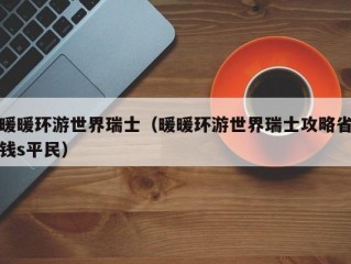 暖暖环游世界瑞士（暖暖环游世界瑞士攻略省钱s平民）