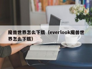 魔兽世界怎么下载（everlook魔兽世界怎么下载）