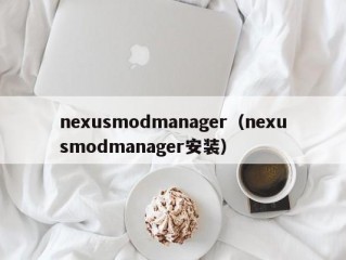 nexusmodmanager（nexusmodmanager安装）