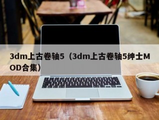 3dm上古卷轴5（3dm上古卷轴5绅士MOD合集）