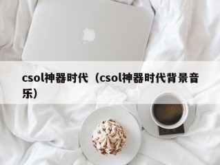 csol神器时代（csol神器时代背景音乐）