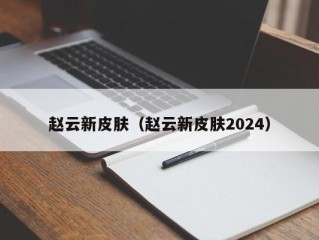 赵云新皮肤（赵云新皮肤2024）