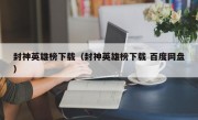 封神英雄榜下载（封神英雄榜下载 百度网盘）