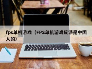 fps单机游戏（FPS单机游戏反派是中国人的）