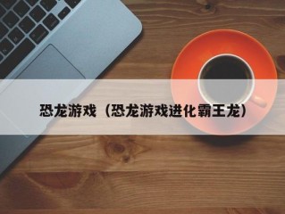 恐龙游戏（恐龙游戏进化霸王龙）