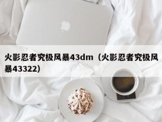 火影忍者究极风暴43dm（火影忍者究极风暴43322）