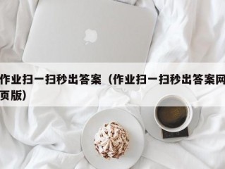 作业扫一扫秒出答案（作业扫一扫秒出答案网页版）