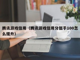 腾讯游戏信用（腾讯游戏信用分低于100怎么提升）