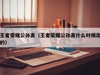 王者荣耀公孙离（王者荣耀公孙离什么时候出的）