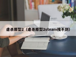 虐杀原型2（虐杀原型2steam搜不到）