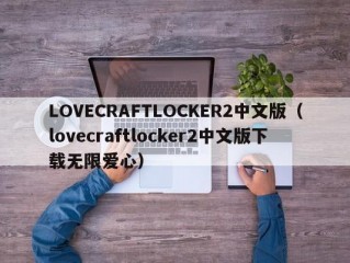 LOVECRAFTLOCKER2中文版（lovecraftlocker2中文版下载无限爱心）