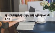 绝对演绎兑换码（绝对演绎兑换码2023年5月）