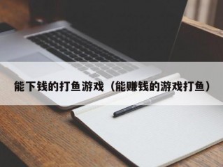 能下钱的打鱼游戏（能赚钱的游戏打鱼）