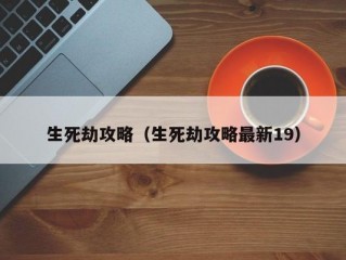 生死劫攻略（生死劫攻略最新19）