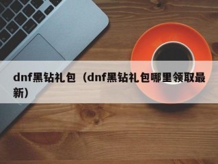 dnf黑钻礼包（dnf黑钻礼包哪里领取最新）