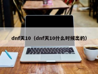 dnf天10（dnf天10什么时候出的）