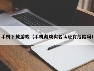 手机下载游戏（手机游戏实名认证有危险吗）