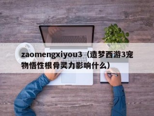 zaomengxiyou3（造梦西游3宠物悟性根骨灵力影响什么）