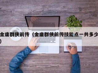 金庸群侠前传（金庸群侠前传技能点一共多少）