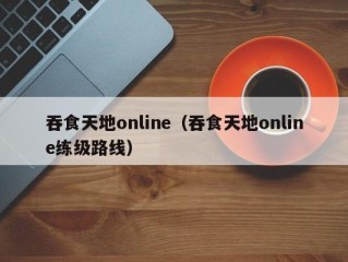 吞食天地online（吞食天地online练级路线）