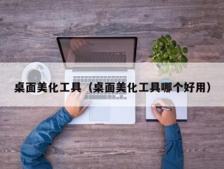 桌面美化工具（桌面美化工具哪个好用）