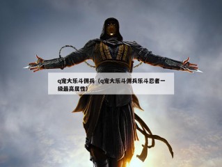 q宠大乐斗佣兵（q宠大乐斗佣兵乐斗忍者一级最高属性）