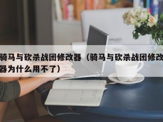 骑马与砍杀战团修改器（骑马与砍杀战团修改器为什么用不了）