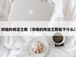 浓缩的纯洁之骸（浓缩的纯洁之骸能干什么）