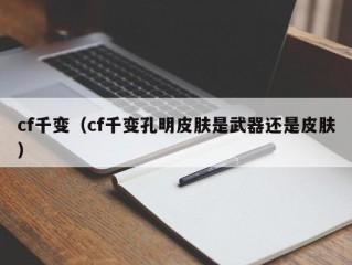 cf千变（cf千变孔明皮肤是武器还是皮肤）