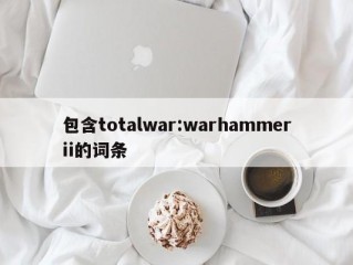 包含totalwar:warhammerii的词条