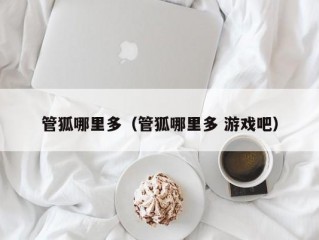 管狐哪里多（管狐哪里多 游戏吧）