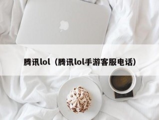 腾讯lol（腾讯lol手游客服电话）