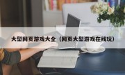 大型网页游戏大全（网页大型游戏在线玩）