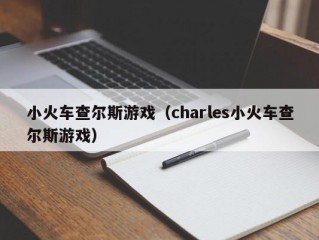 小火车查尔斯游戏（charles小火车查尔斯游戏）