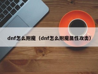 dnf怎么附魔（dnf怎么附魔属性攻击）