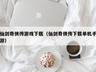 仙剑奇侠传游戏下载（仙剑奇侠传下载单机手游）