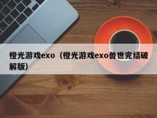 橙光游戏exo（橙光游戏exo兽世完结破解版）