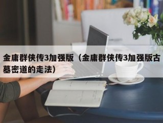 金庸群侠传3加强版（金庸群侠传3加强版古墓密道的走法）