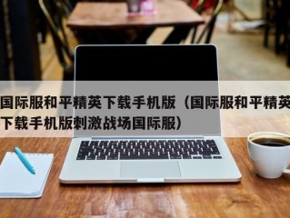 国际服和平精英下载手机版（国际服和平精英下载手机版刺激战场国际服）