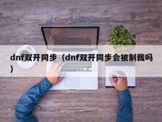 dnf双开同步（dnf双开同步会被制裁吗）