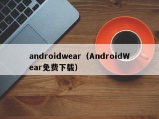 androidwear（AndroidWear免费下载）